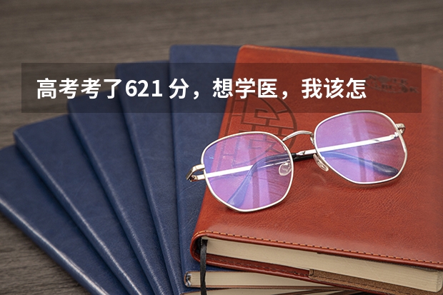 高考考了621 分，想学医，我该怎么填报高考志愿？
