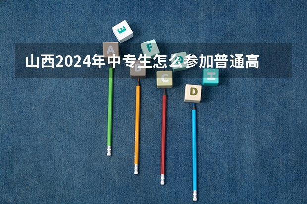 山西2024年中专生怎么参加普通高考