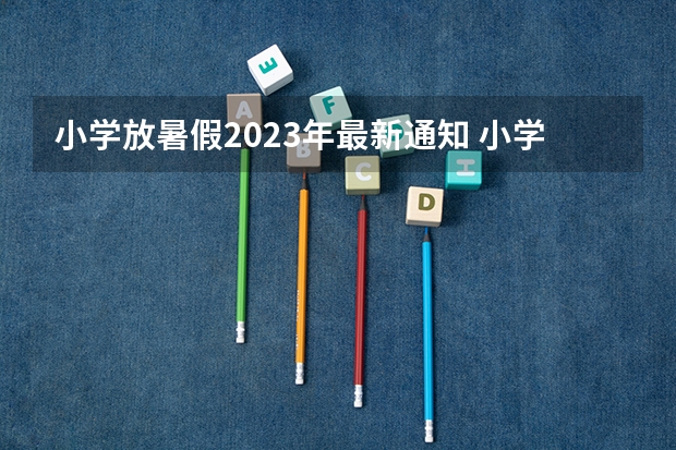 小学放暑假2023年最新通知 小学2023年暑假什么时候放假呢