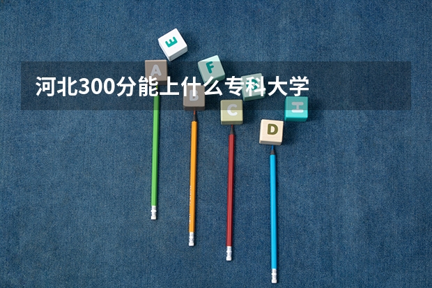 河北300分能上什么专科大学