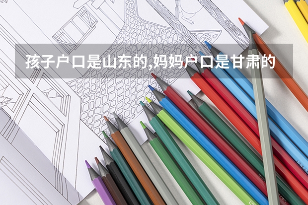 孩子户口是山东的,妈妈户口是甘肃的,孩子去甘肃上学能高考吗
