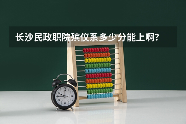 长沙民政职院殡仪系多少分能上啊？
