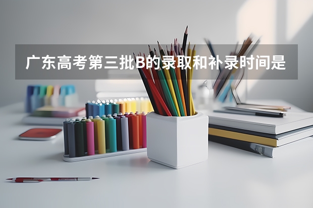 广东高考第三批B的录取和补录时间是什么时候