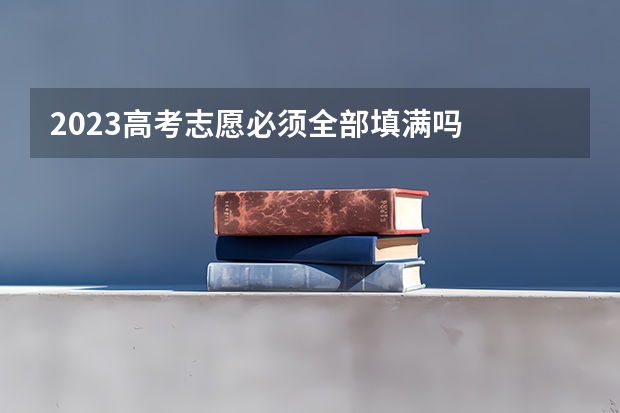 2023高考志愿必须全部填满吗
