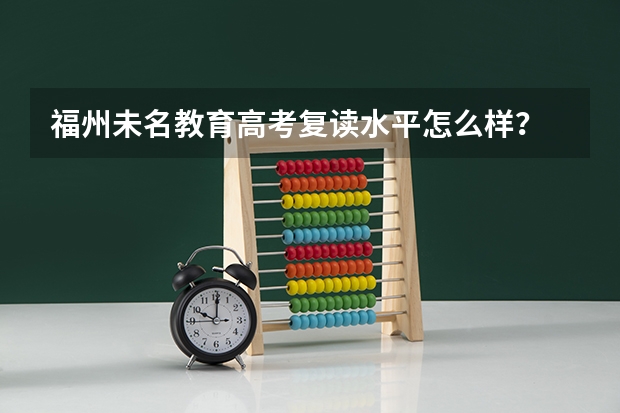 福州未名教育高考复读水平怎么样？