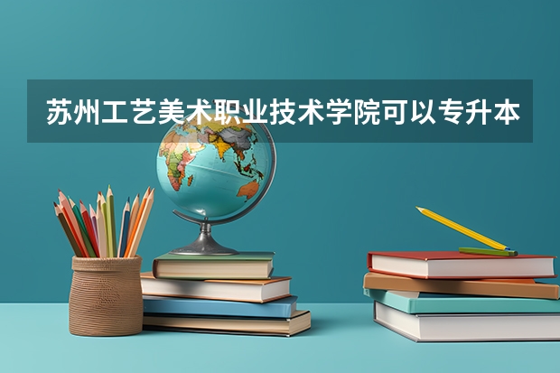 苏州工艺美术职业技术学院可以专升本吗？是本三吗？