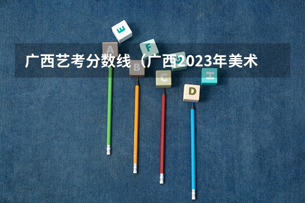 广西艺考分数线（广西2023年美术艺考人数）