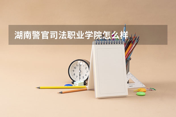 湖南警官司法职业学院怎么样