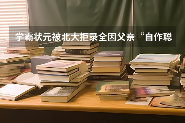 学霸状元被北大拒录全因父亲“自作聪明”，现状如何？