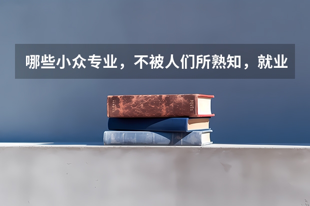 哪些小众专业，不被人们所熟知，就业率却出奇地高呢？