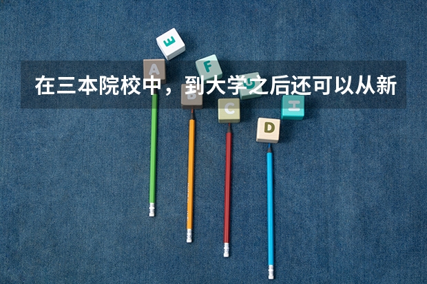 在三本院校中，到大学之后还可以从新选专业吗