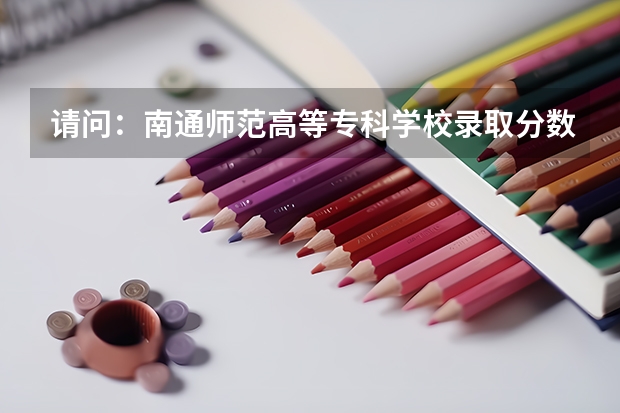请问：南通师范高等专科学校录取分数线是多少？