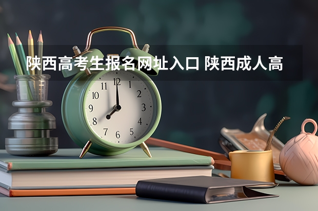陕西高考生报名网址入口 陕西成人高考报名官网登陆入口？