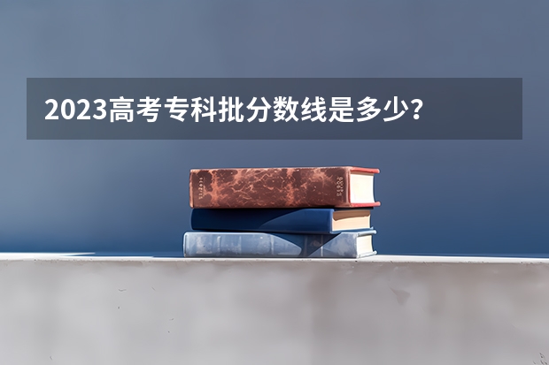 2023高考专科批分数线是多少？