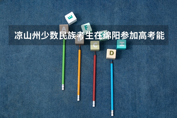 凉山州少数民族考生在绵阳参加高考能享受加分政策吗