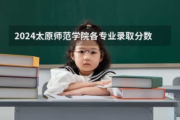 2024太原师范学院各专业录取分数线 太原师范学院分数线2023招生