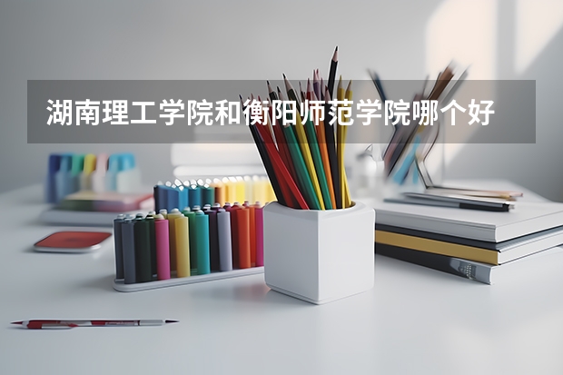 湖南理工学院和衡阳师范学院哪个好