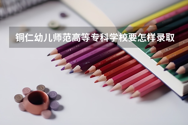 铜仁幼儿师范高等专科学校要怎样录取几率大（铜仁学院是否就是贵州师范大学铜仁学院）