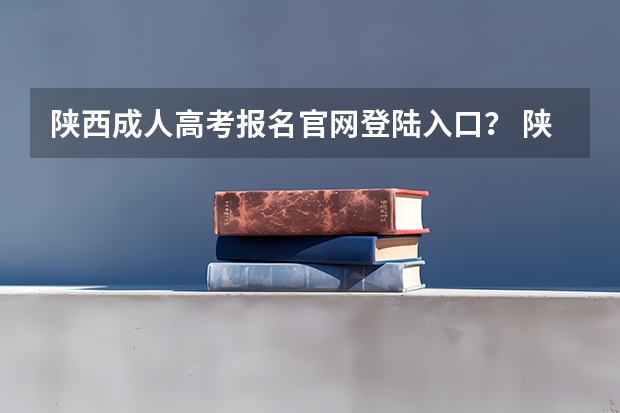 陕西成人高考报名官网登陆入口？ 陕西省成人高考报名程序？