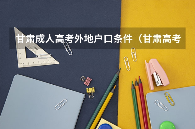 甘肃成人高考外地户口条件（甘肃高考报名条件）