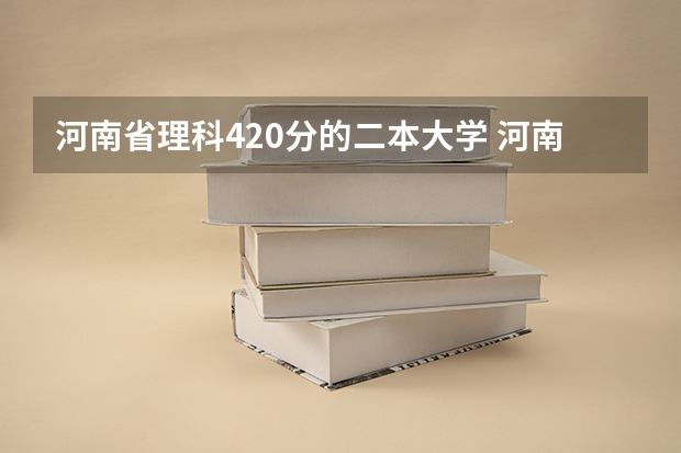河南省理科420分的二本大学 河南省公立二本院校排名