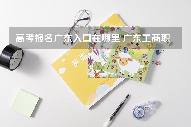 高考报名广东入口在哪里 广东工商职业技术大学成人高考报名入口？