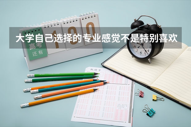 大学自己选择的专业感觉不是特别喜欢，该怎么办呢？