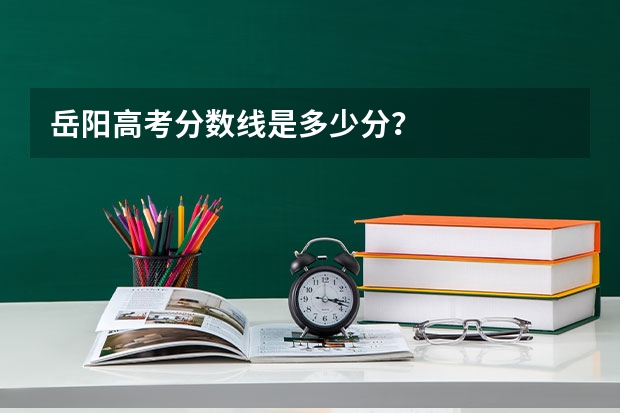 岳阳高考分数线是多少分？