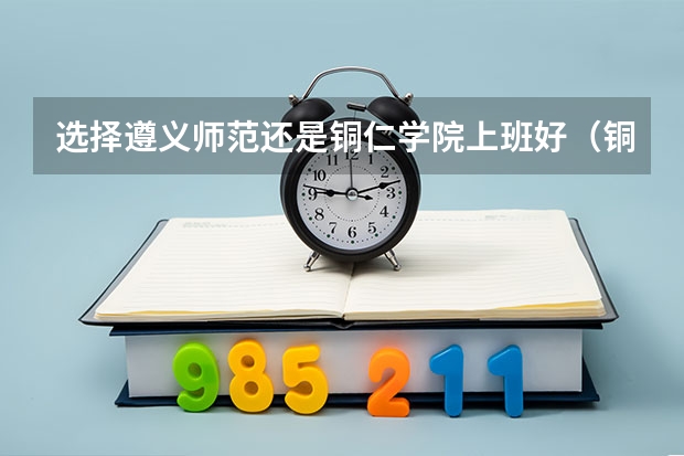 选择遵义师范还是铜仁学院上班好（铜仁幼专高等专科学校分数线）
