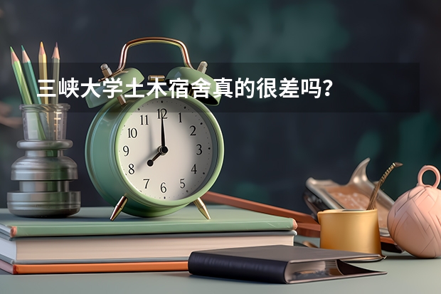 三峡大学土木宿舍真的很差吗？
