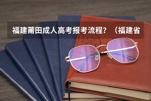 福建莆田成人高考报考流程?(福建省高考志愿填报步骤及注意事项)