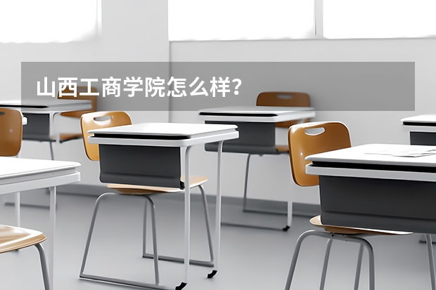 山西工商学院怎么样？