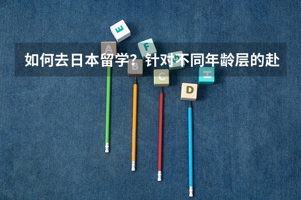 如何去日本留学?针对不同年龄层的赴日留学方式揭底!