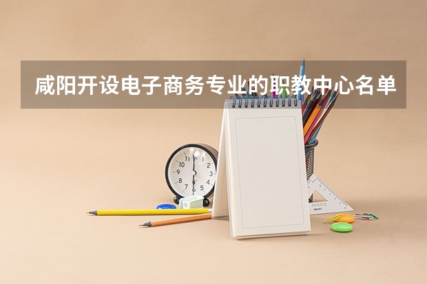 咸阳开设电子商务专业的职教中心名单有哪些