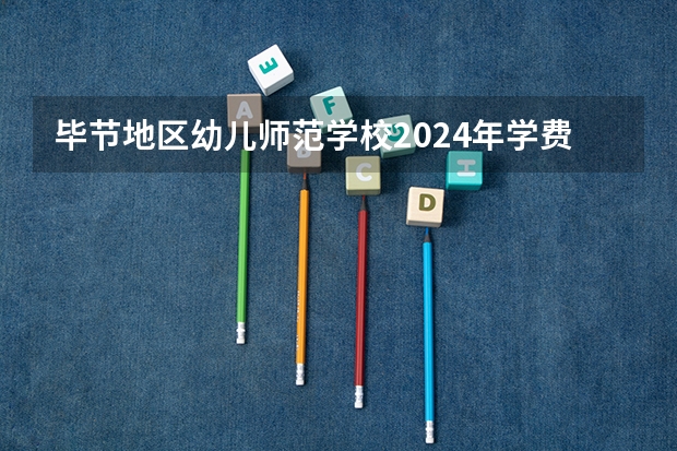 毕节地区幼儿师范学校2024年学费多少