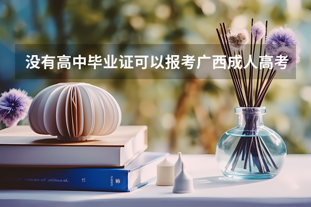 没有高中毕业证可以报考广西成人高考吗？