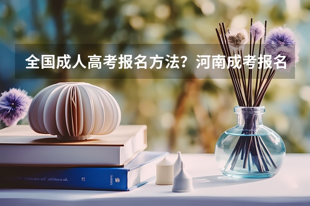 全国成人高考报名方法?河南成考报名入口官网?(河南省新乡市成人高考报名网址?)