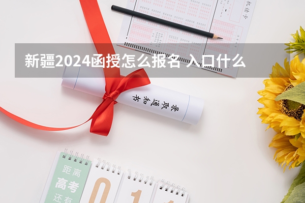 新疆2024函授怎么报名 入口什么时候开通？