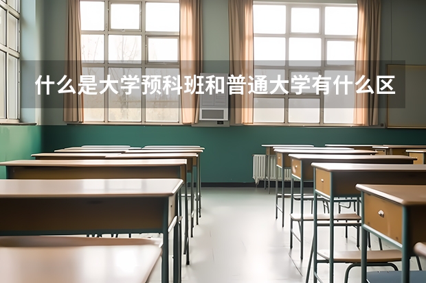 什么是大学预科班和普通大学有什么区别大学预科班和普通大学区别是什么