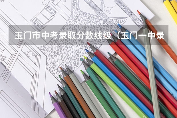 玉门市中考录取分数线级（玉门一中录取分数线）