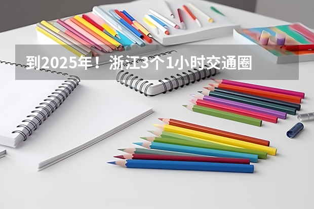 到2025年！浙江3个1小时交通圈人口覆盖率达到95%以上！有何意义？（2024年春季征兵体检和入伍时间）