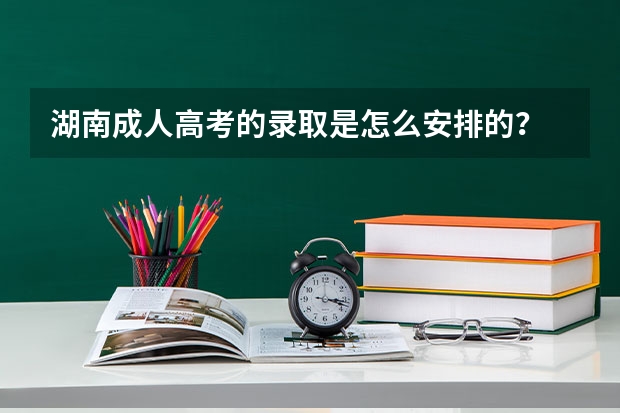 湖南成人高考的录取是怎么安排的？