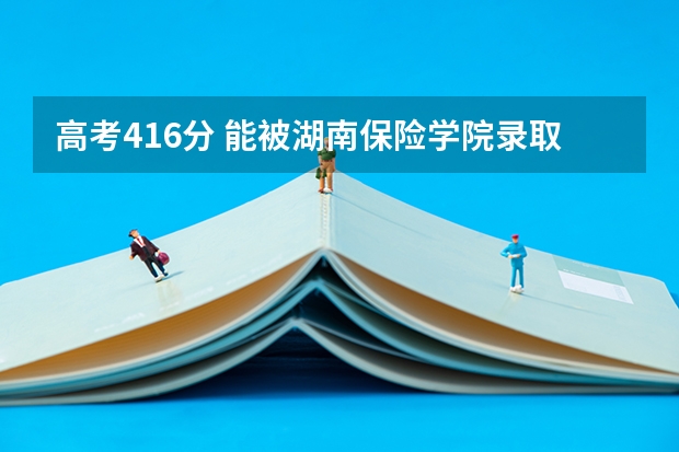 高考416分 能被湖南保险学院录取吗 还有湖南保险学院录取分数线是多少呀