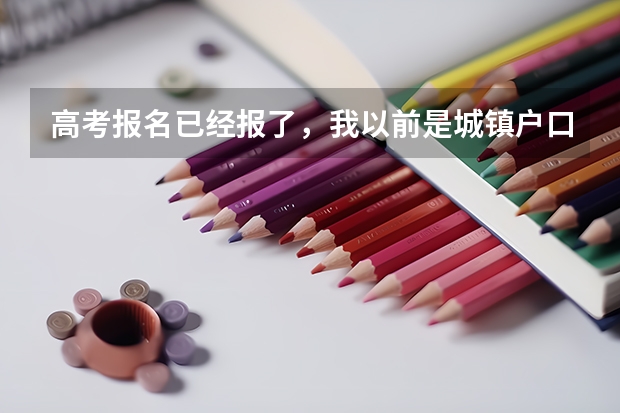 高考报名已经报了,我以前是城镇户口现在改为了农村户口,对高考有影响吗????