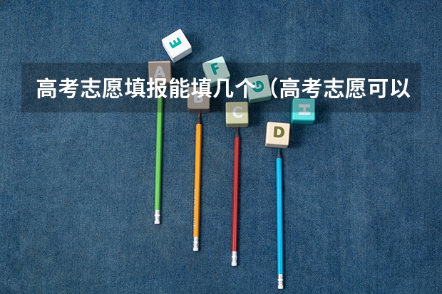 高考志愿填报能填几个（高考志愿可以填报几个专业）