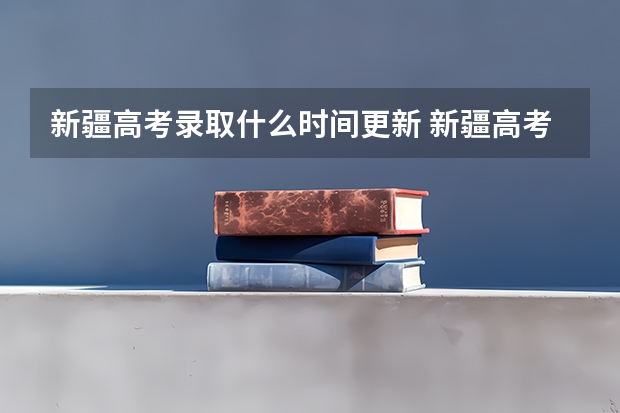 新疆高考录取什么时间更新 新疆高考录取结果查询时间