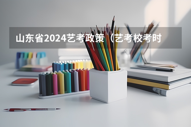 山东省2024艺考政策（艺考校考时间）