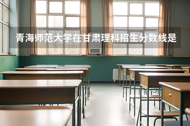 青海师范大学在甘肃理科招生分数线是多少