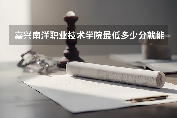 嘉兴南洋职业技术学院最低多少分就能上
