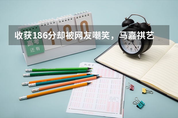 收获186分却被网友嘲笑，马嘉祺艺考省考总分186分，意味着什么？
